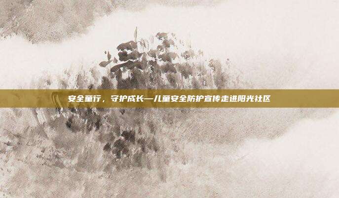 安全童行，守护成长—儿童安全防护宣传走进阳光社区