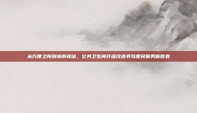 从方便之所到城市驿站,公共卫生间升级改造书写便民服务新答卷