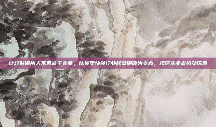 让赶时间的人不再疲于奔命,以外卖快递行业权益保障为支点,规范从业者劳动环境