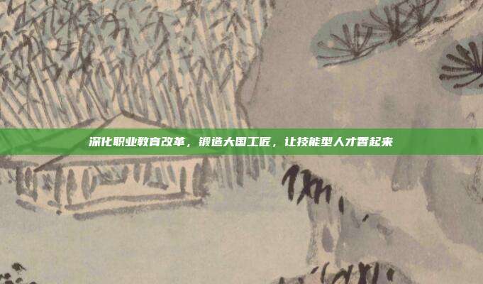 深化职业教育改革,锻造大国工匠,让技能型人才香起来