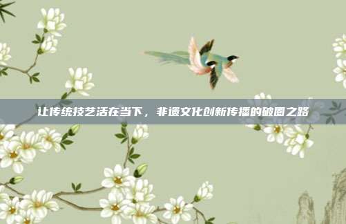 让传统技艺活在当下，非遗文化创新传播的破圈之路