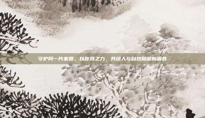 守护同一片家园，以你我之力，共绘人与自然和谐新画卷