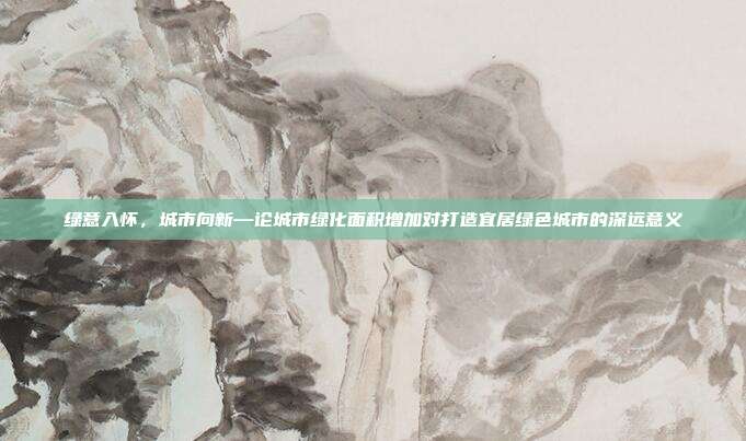 绿意入怀，城市向新—论城市绿化面积增加对打造宜居绿色城市的深远意义