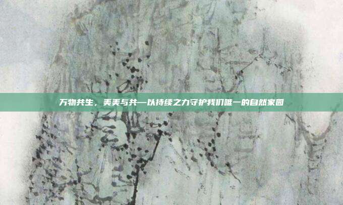 万物共生,美美与共—以持续之力守护我们唯一的自然家园
