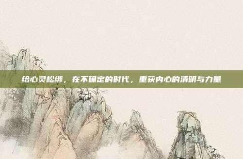 给心灵松绑，在不确定的时代，重获内心的清明与力量