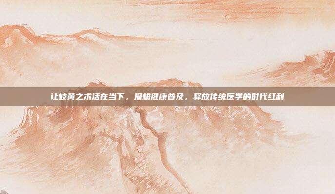 让岐黄之术活在当下，深耕健康普及，释放传统医学的时代红利