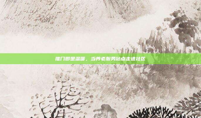 推门即是温暖,当养老服务站点走进社区