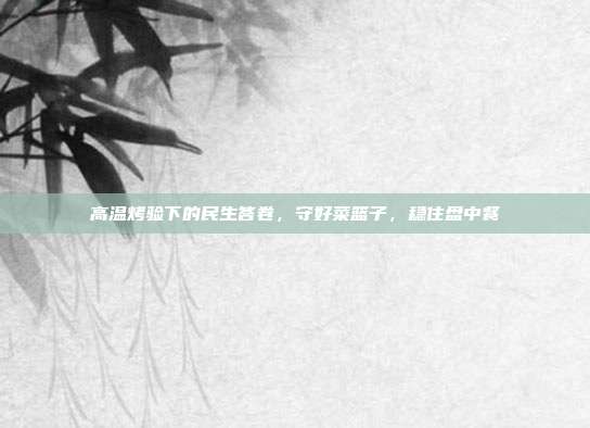 高温烤验下的民生答卷，守好菜篮子，稳住盘中餐