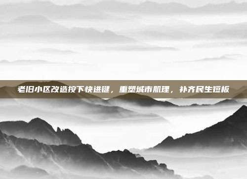 老旧小区改造按下快进键，重塑城市肌理，补齐民生短板
