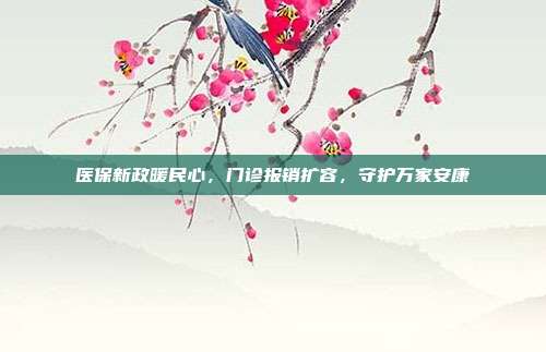 医保新政暖民心，门诊报销扩容，守护万家安康