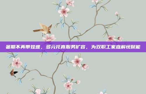 暑期不再带娃难，多元托育服务扩容，为双职工家庭解忧赋能