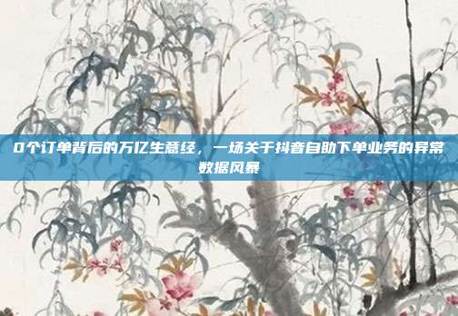 0个订单背后的万亿生意经,一场关于抖音自助下单业务的异常数据风暴
