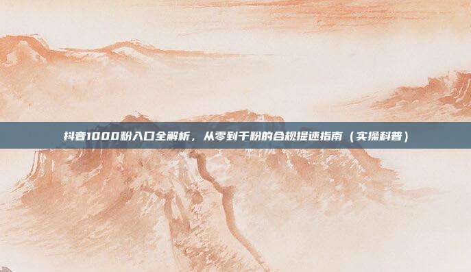 抖音1000粉入口全解析，从零到千粉的合规提速指南（实操科普）