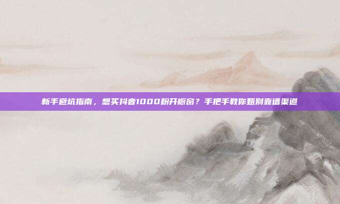 新手避坑指南，想买抖音1000粉开橱窗？手把手教你甄别靠谱渠道