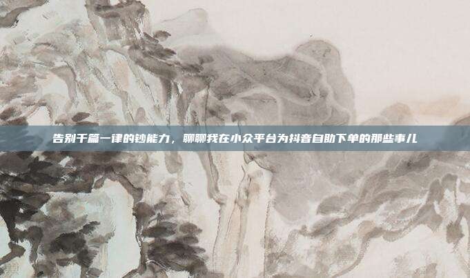 告别千篇一律的钞能力，聊聊我在小众平台为抖音自助下单的那些事儿