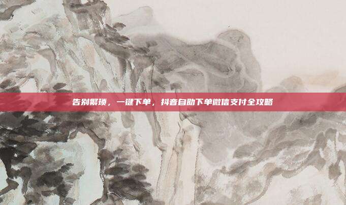 告别繁琐，一键下单，抖音自助下单微信支付全攻略