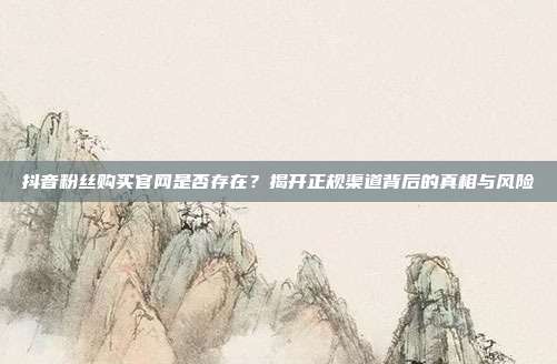 抖音粉丝购买官网是否存在？揭开正规渠道背后的真相与风险