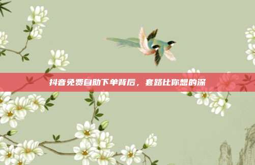 抖音免费自助下单背后，套路比你想的深