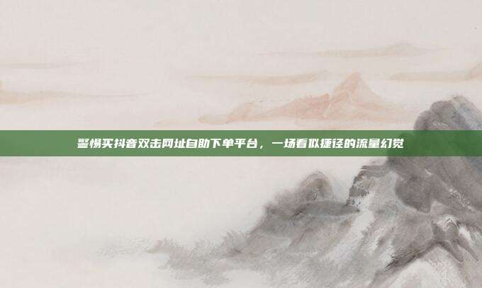 警惕买抖音双击网址自助下单平台,一场看似捷径的流量幻觉