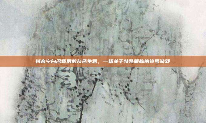 抖音空白名背后的灰色生意，一场关于特殊昵称的符号游戏