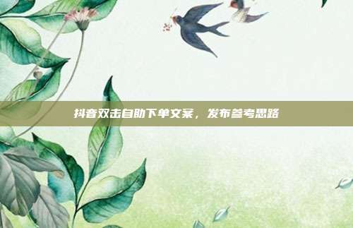 抖音双击自助下单文案，发布参考思路