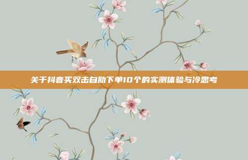关于抖音买双击自助下单10个的实测体验与冷思考