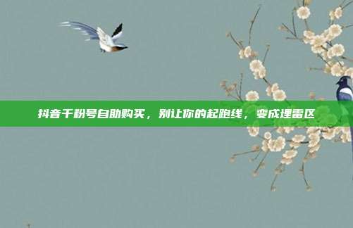 抖音千粉号自助购买,别让你的起跑线,变成埋雷区