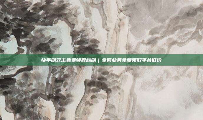 快手刷双击免费领取秒刷｜全网业务免费领取平台低价