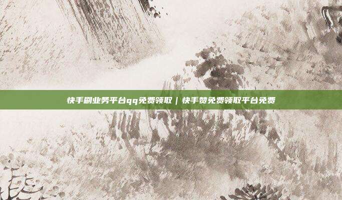 快手刷业务平台qq免费领取|快手赞免费领取平台免费