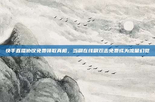 快手直播协议免费领取真相，当刷在线刷双击免费成为流量幻觉