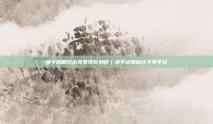 快手秒刷双击免费领取蚂蚁|快手点赞粉丝下单平台