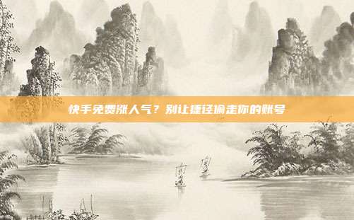 快手免费涨人气?别让捷径偷走你的账号