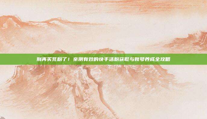 别再买死粉了！亲测有效的快手活粉获取与账号养成全攻略
