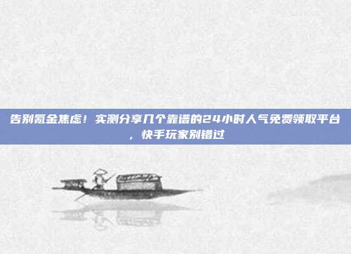 告别氪金焦虑!实测分享几个靠谱的24小时人气免费领取平台,快手玩家别错过