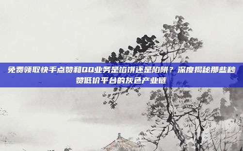 免费领取快手点赞和QQ业务是馅饼还是陷阱？深度揭秘那些秒赞低价平台的灰色产业链