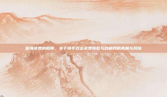 警惕免费的陷阱，关于快手双击免费领取与秒刷网的真相与风险