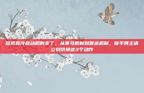 短视频冷启动规则变了，从赛马机制到保送机制，新手博主请立刻切换这3个动作
