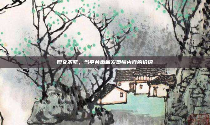 图文不死，当平台重新发现慢内容的价值