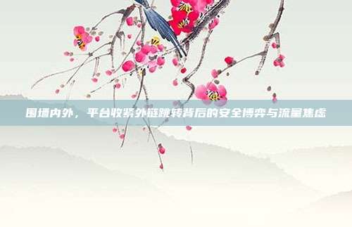 围墙内外,平台收紧外链跳转背后的安全博弈与流量焦虑