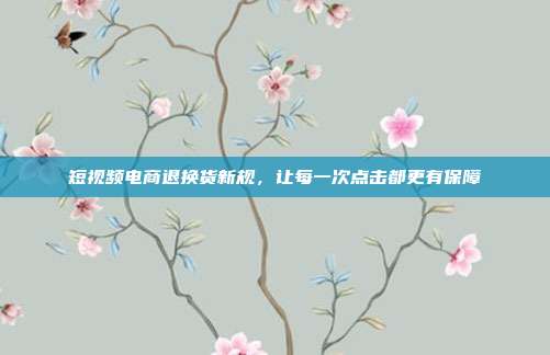 短视频电商退换货新规,让每一次点击都更有保障