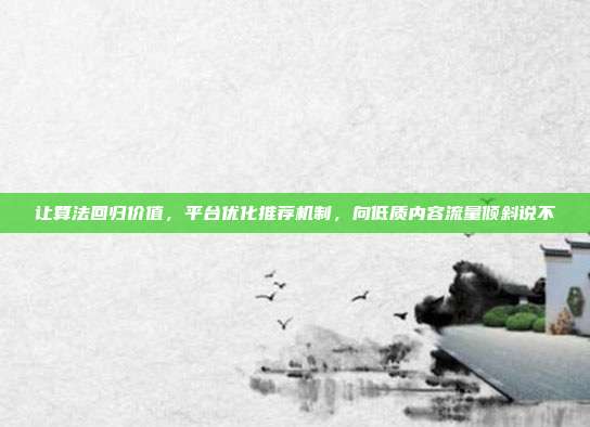 让算法回归价值,平台优化推荐机制,向低质内容流量倾斜说不