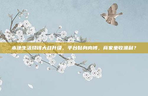 本地生活烧钱大战升级,平台贴身肉搏,商家坐收渔利?