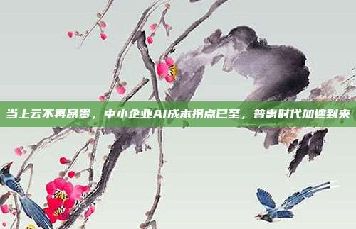 当上云不再昂贵,中小企业AI成本拐点已至,普惠时代加速到来