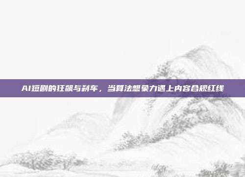 AI短剧的狂飙与刹车,当算法想象力遇上内容合规红线