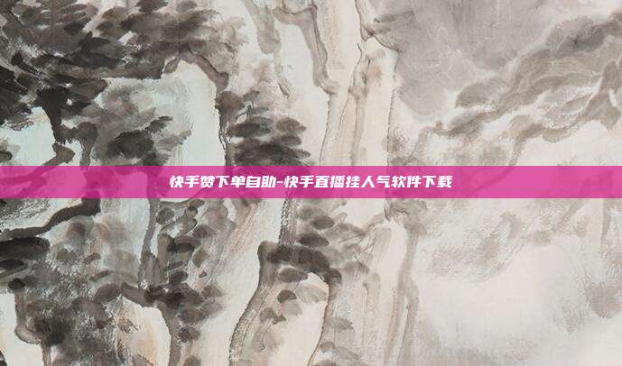 快手赞下单自助-快手直播挂人气软件下载