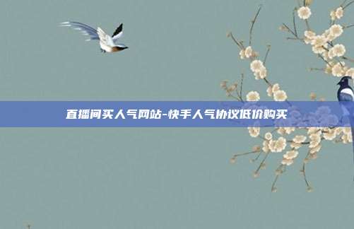 直播间买人气网站-快手人气协议低价购买