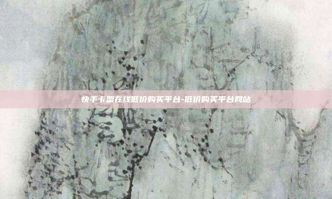 快手卡盟在线低价购买平台-低价购买平台网站