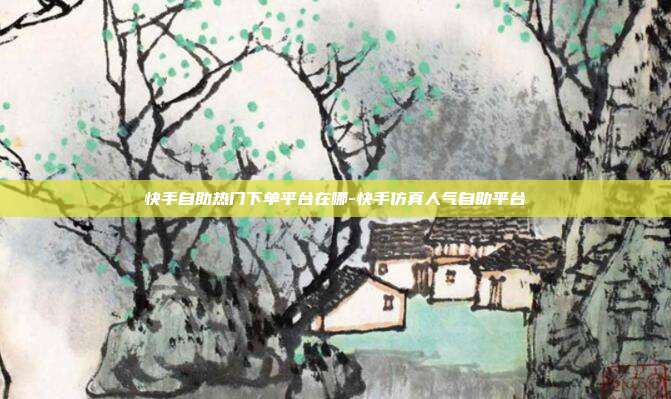 快手自助热门下单平台在哪-快手仿真人气自助平台