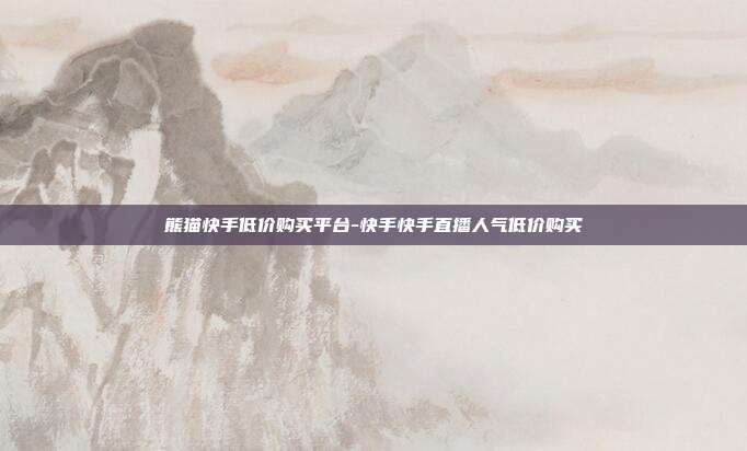 熊猫快手低价购买平台-快手快手直播人气低价购买