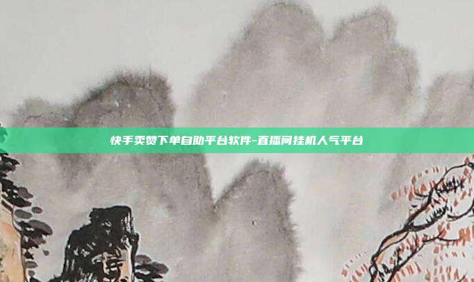 快手卖赞下单自助平台软件-直播间挂机人气平台